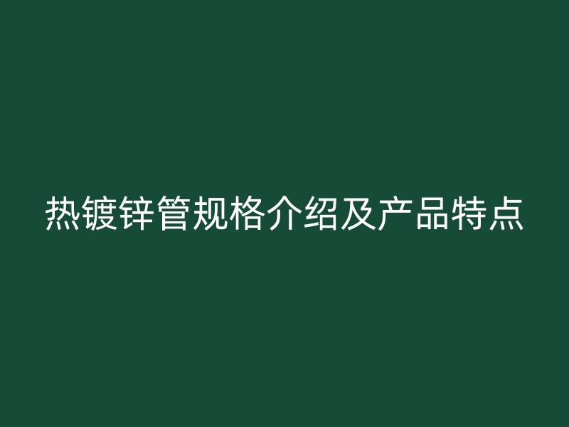 熱鍍鋅管規(guī)格介紹及產品特點