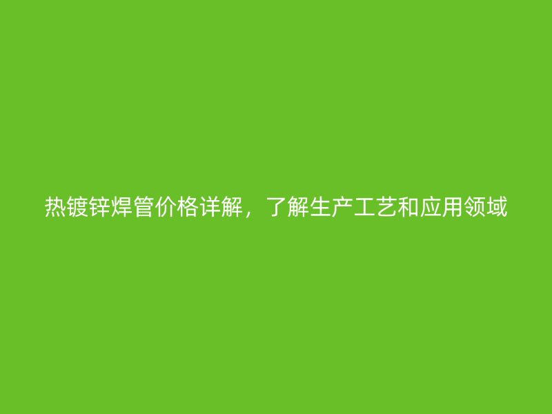 熱鍍鋅焊管價(jià)格詳解，了解生產(chǎn)工藝和應(yīng)用領(lǐng)域