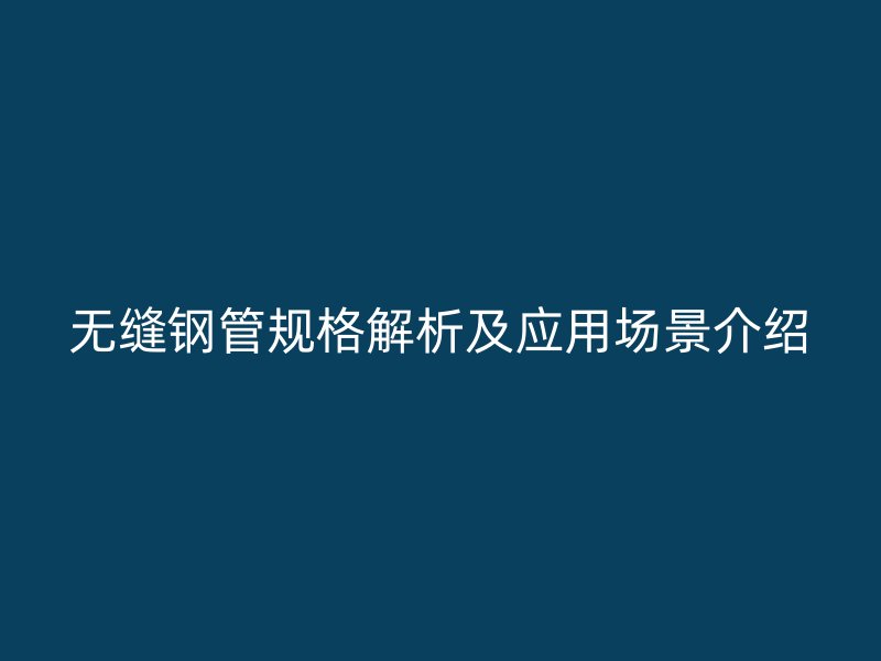 無縫鋼管規格解析及應用場景介紹