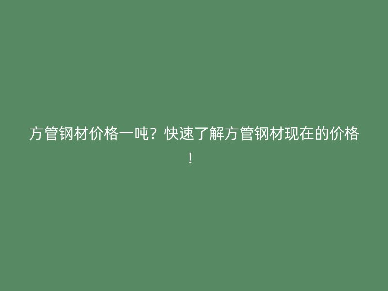 方管鋼材價格一噸？快速了解方管鋼材現在的價格！