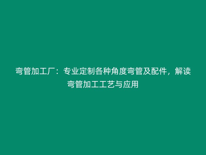 彎管加工廠(chǎng)：專(zhuān)業(yè)定制各種角度彎管及配件，解讀彎管加工工藝與應(yīng)用