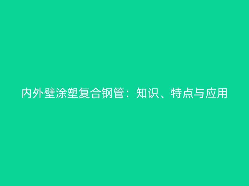 內外壁涂塑復合鋼管：知識、特點與應用