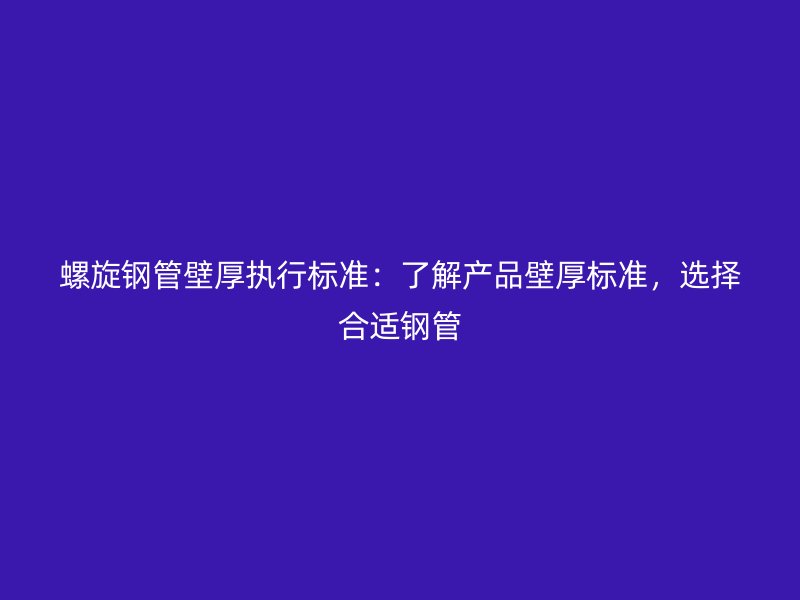 螺旋鋼管壁厚執(zhí)行標準：了解產(chǎn)品壁厚標準，選擇合適鋼管