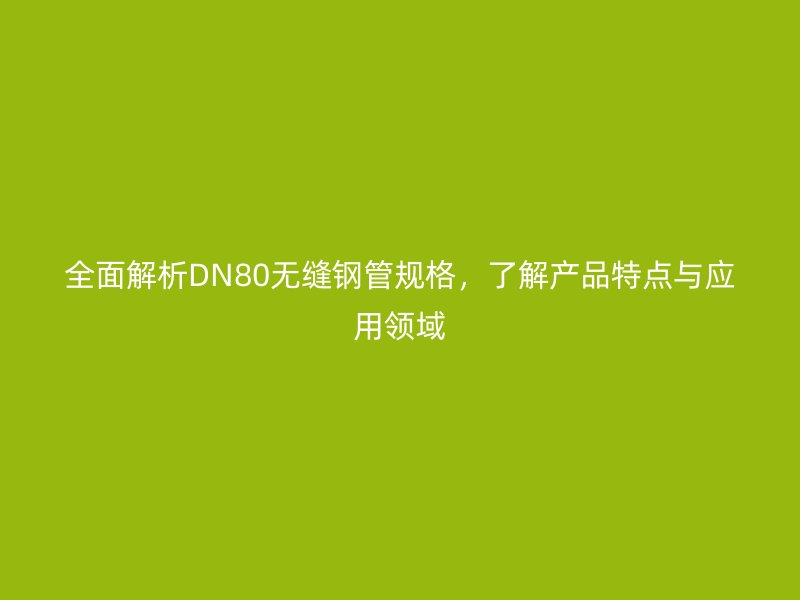 全面解析DN80無縫鋼管規(guī)格，了解產(chǎn)品特點與應(yīng)用領(lǐng)域