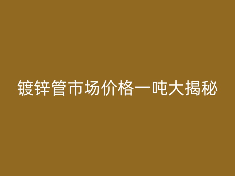 鍍鋅管市場價(jià)格一噸大揭秘