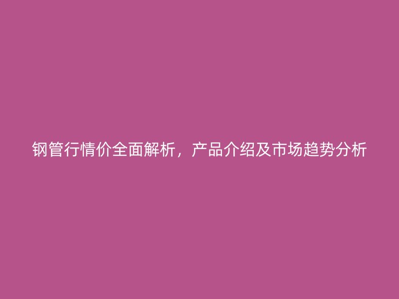 鋼管行情價(jià)全面解析，產(chǎn)品介紹及市場(chǎng)趨勢(shì)分析