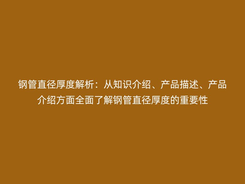 鋼管直徑厚度解析：從知識介紹、產品描述、產品介紹方面全面了解鋼管直徑厚度的重要性