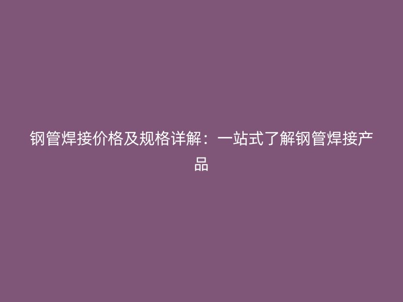鋼管焊接價格及規(guī)格詳解：一站式了解鋼管焊接產品