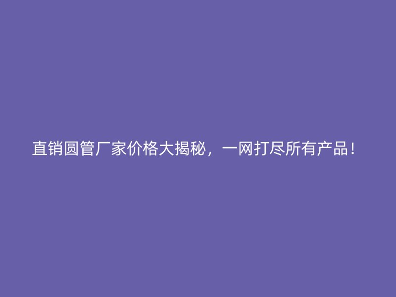 直銷圓管廠家價(jià)格大揭秘，一網(wǎng)打盡所有產(chǎn)品！
