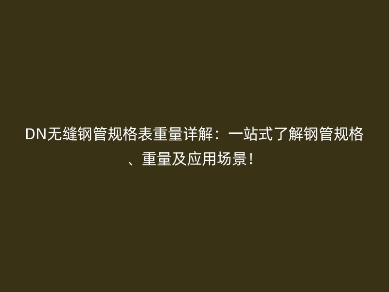 DN無縫鋼管規格表重量詳解：一站式了解鋼管規格、重量及應用場景！