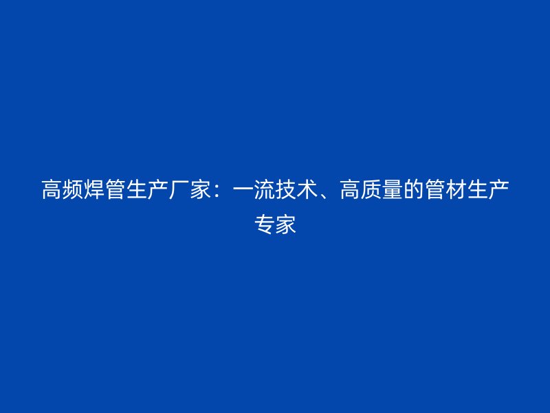 高頻焊管生產廠家：一流技術、高質量的管材生產專家