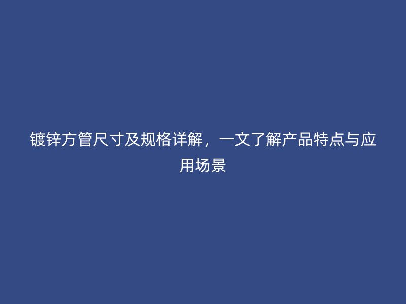 鍍鋅方管尺寸及規格詳解，一文了解產品特點與應用場景