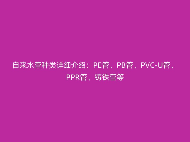 自來水管種類詳細介紹：PE管、PB管、PVC-U管、PPR管、鑄鐵管等