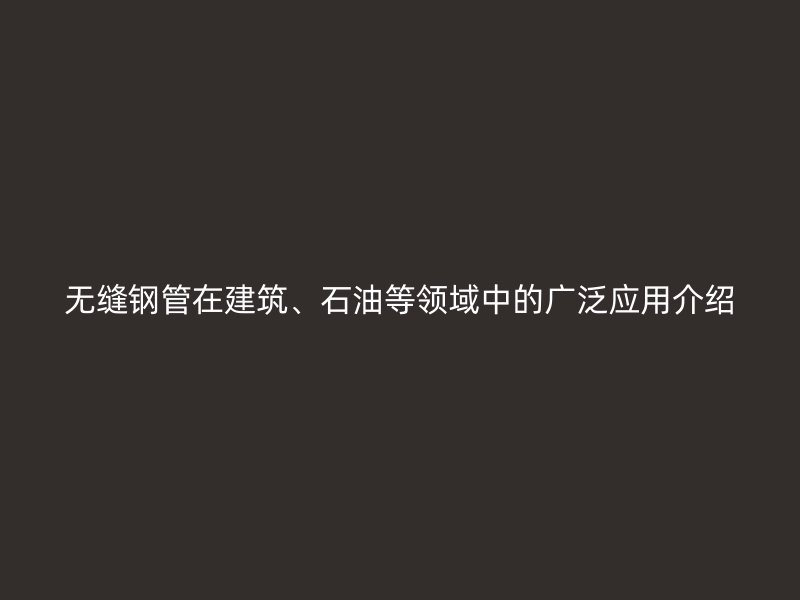 無縫鋼管在建筑、石油等領域中的廣泛應用介紹