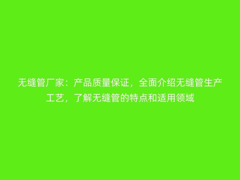 無縫管廠家：產(chǎn)品質(zhì)量保證，全面介紹無縫管生產(chǎn)工藝，了解無縫管的特點和適用領(lǐng)域