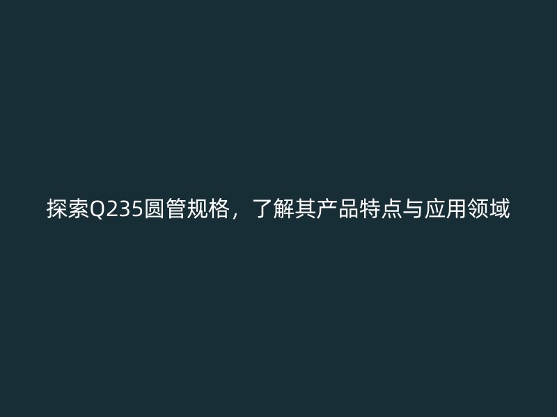 探索Q235圓管規(guī)格，了解其產(chǎn)品特點(diǎn)與應(yīng)用領(lǐng)域