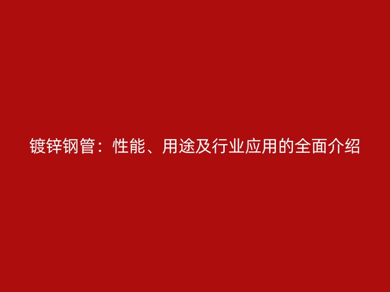 鍍鋅鋼管：性能、用途及行業(yè)應(yīng)用的全面介紹