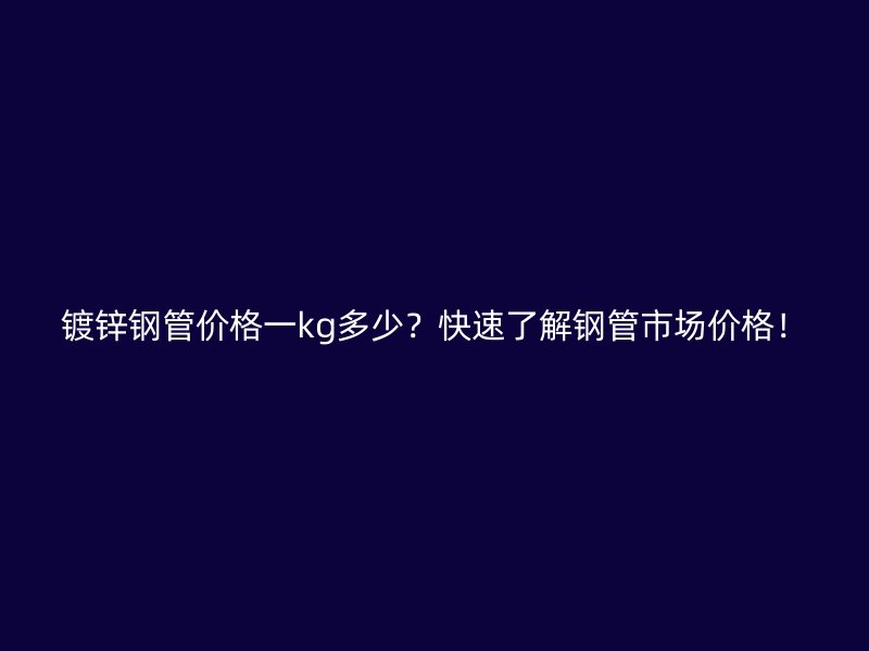 鍍鋅鋼管價(jià)格一kg多少？快速了解鋼管市場價(jià)格！