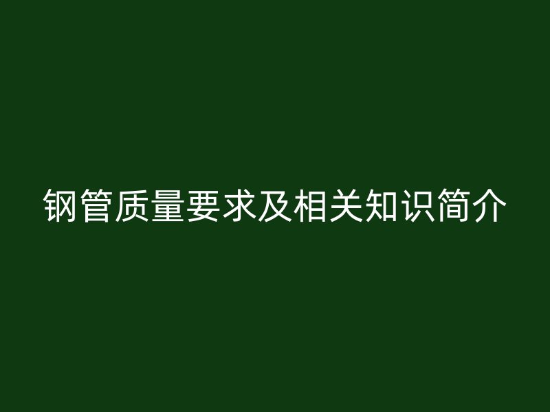 鋼管質(zhì)量要求及相關(guān)知識(shí)簡(jiǎn)介
