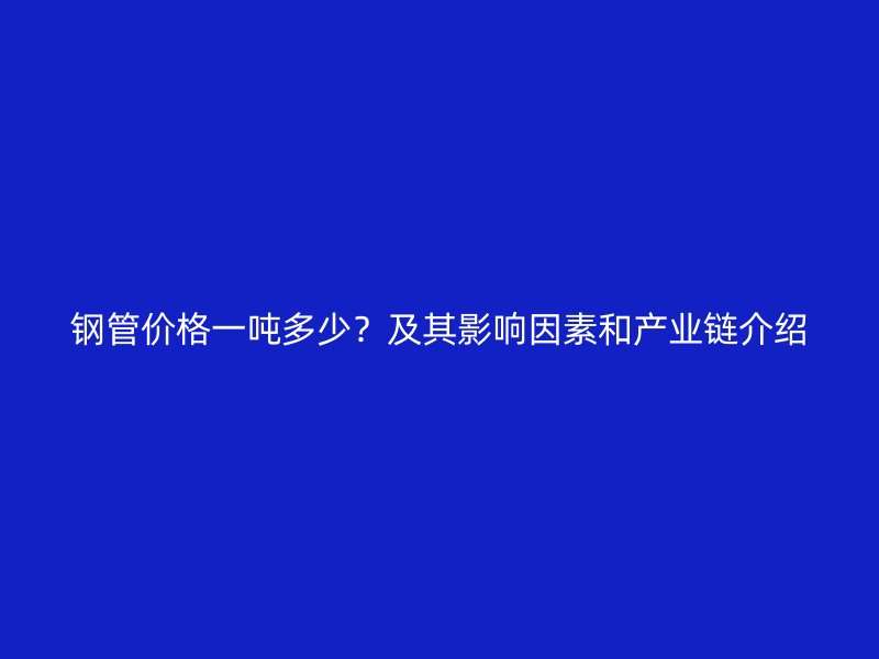 鋼管價格一噸多少？及其影響因素和產業鏈介紹