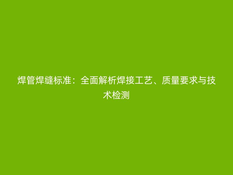 焊管焊縫標準：全面解析焊接工藝、質量要求與技術檢測