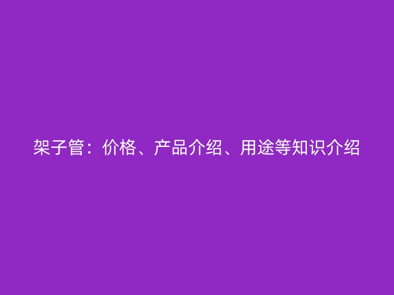 架子管：價格、產品介紹、用途等知識介紹