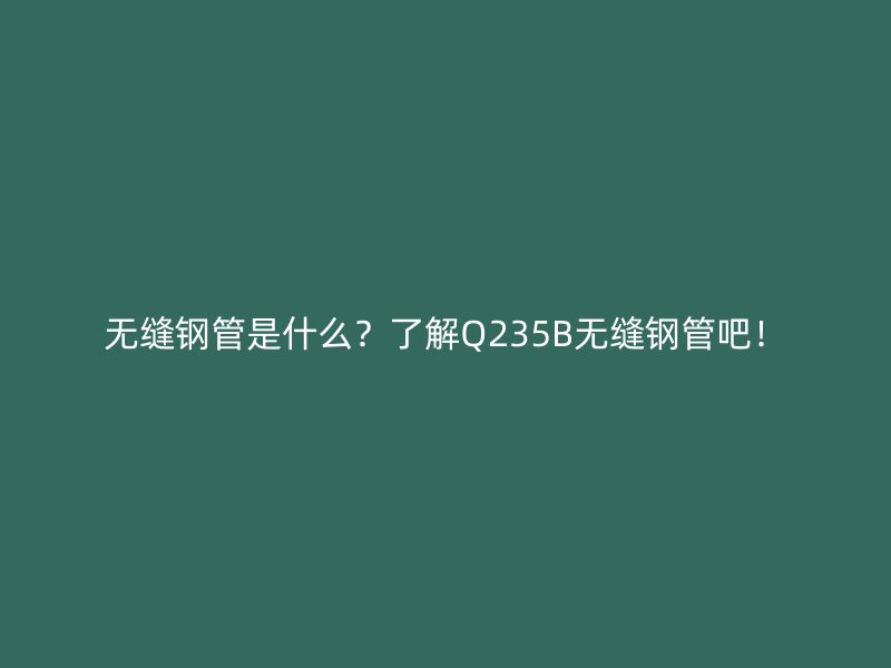 無縫鋼管是什么？了解Q235B無縫鋼管吧！