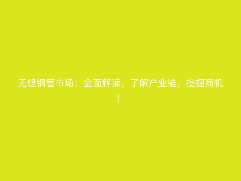 無縫鋼管市場：全面解讀，了解產業(yè)鏈，挖掘商機！