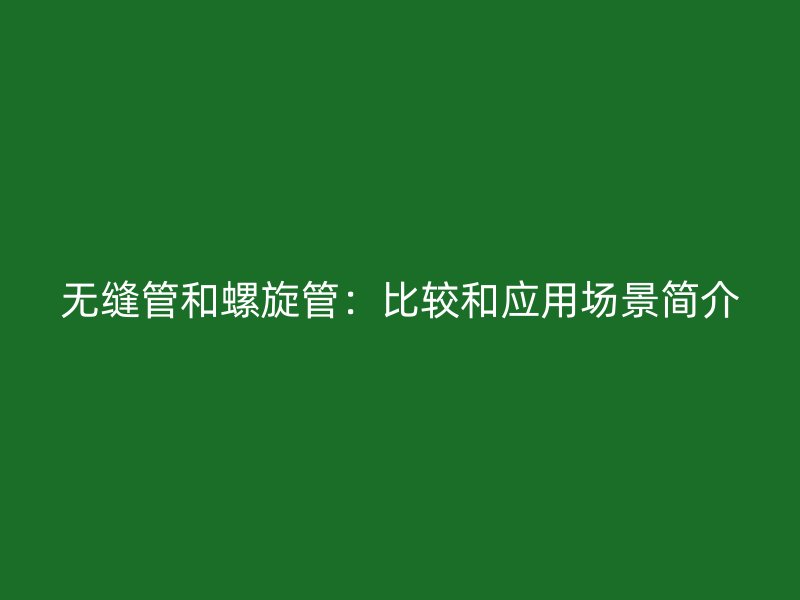 無縫管和螺旋管：比較和應(yīng)用場(chǎng)景簡介