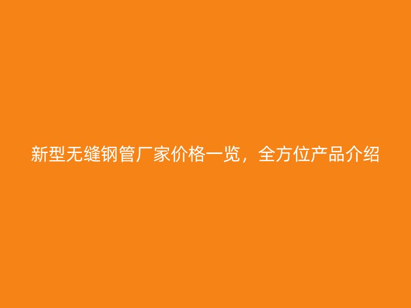 新型無縫鋼管廠家價(jià)格一覽，全方位產(chǎn)品介紹