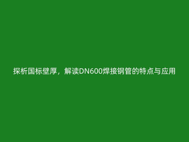 探析國標(biāo)壁厚，解讀DN600焊接鋼管的特點與應(yīng)用