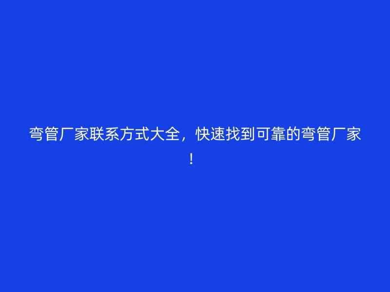 彎管廠家聯系方式大全，快速找到可靠的彎管廠家！