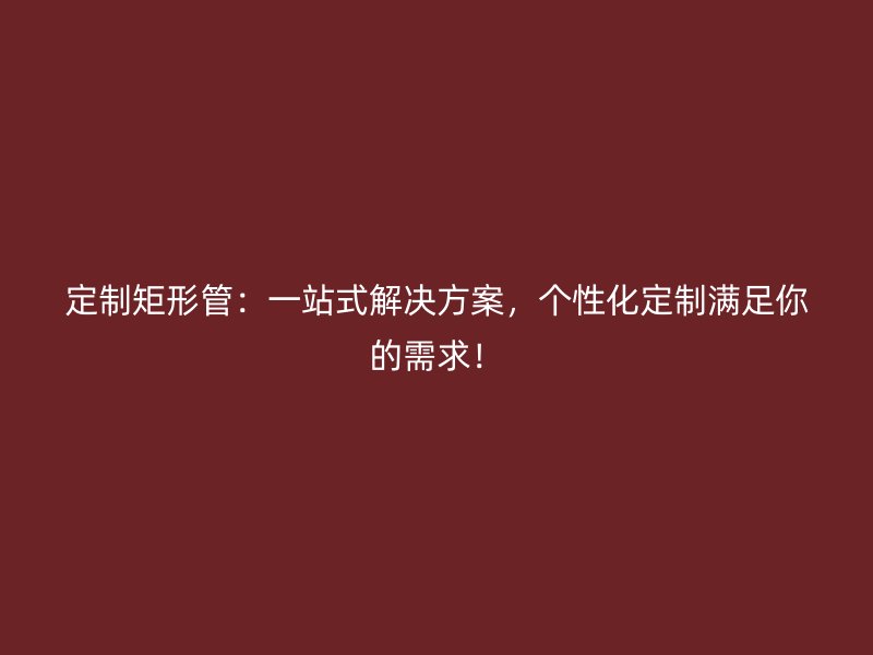 定制矩形管：一站式解決方案，個性化定制滿足你的需求！
