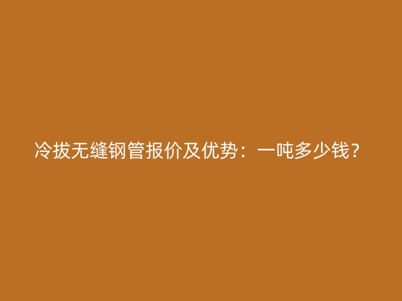 冷拔無縫鋼管報價及優勢：一噸多少錢？