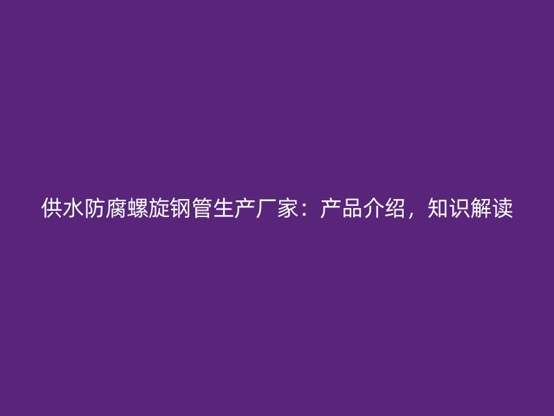 供水防腐螺旋鋼管生產(chǎn)廠家：產(chǎn)品介紹，知識解讀