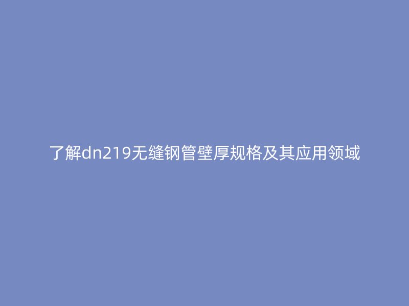 了解dn219無縫鋼管壁厚規(guī)格及其應用領域