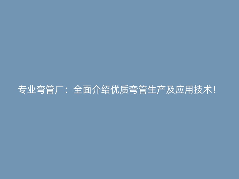 專業彎管廠：全面介紹優質彎管生產及應用技術！