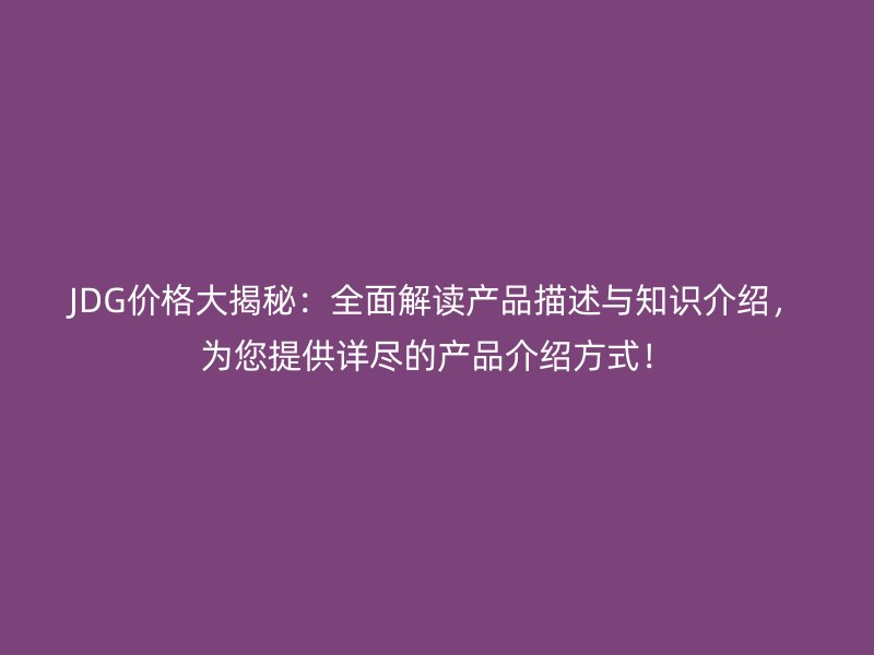 JDG價格大揭秘：全面解讀產品描述與知識介紹，為您提供詳盡的產品介紹方式！