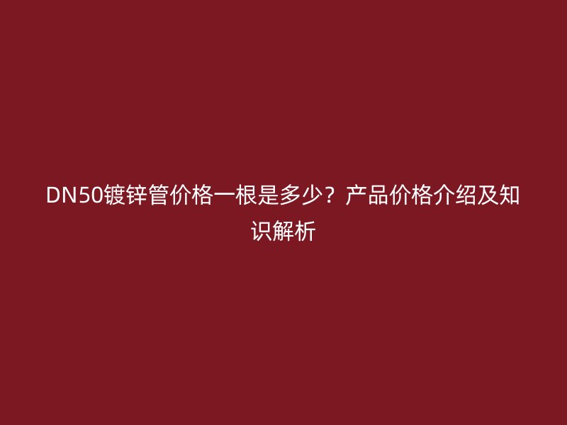 DN50鍍鋅管價(jià)格一根是多少？產(chǎn)品價(jià)格介紹及知識(shí)解析