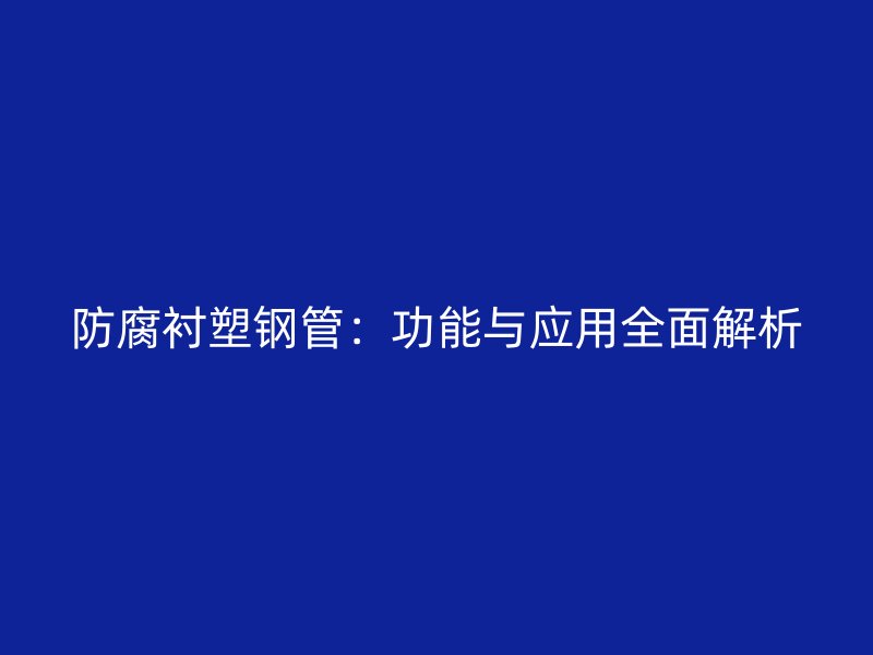 防腐襯塑鋼管：功能與應用全面解析