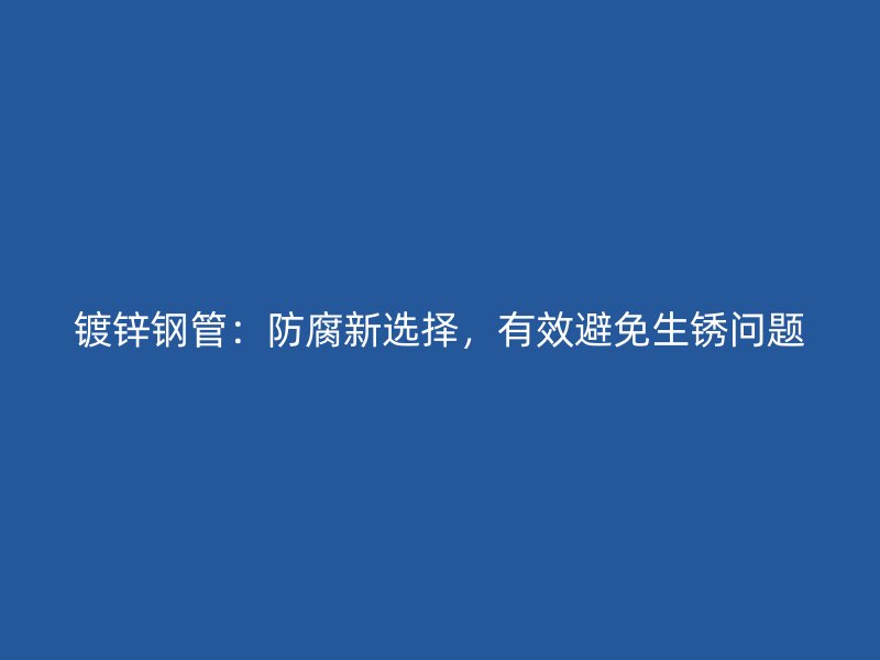 鍍鋅鋼管：防腐新選擇，有效避免生銹問題
