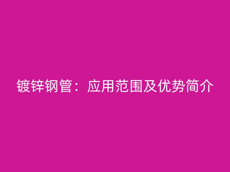 鍍鋅鋼管：應(yīng)用范圍及優(yōu)勢簡介
