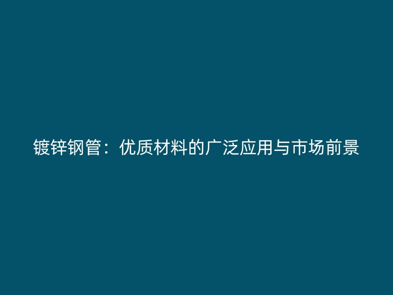 鍍鋅鋼管：優質材料的廣泛應用與市場前景