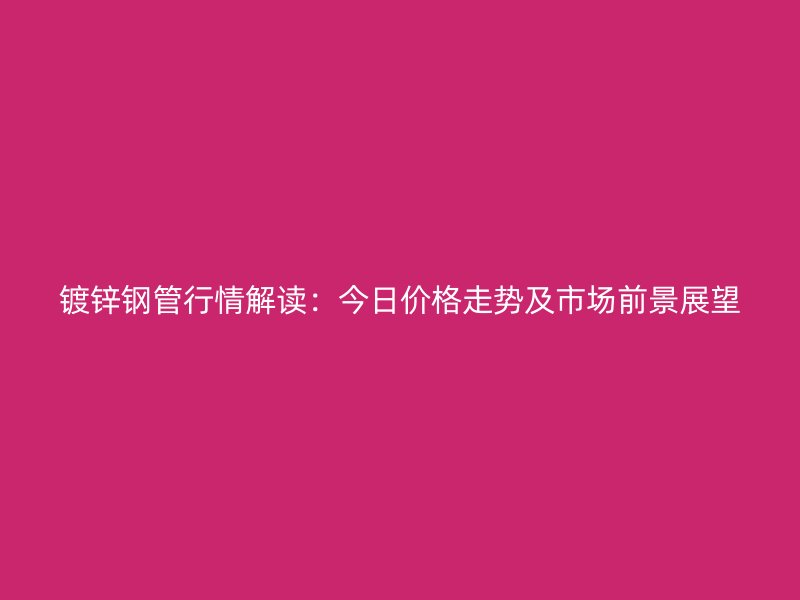 鍍鋅鋼管行情解讀：今日價(jià)格走勢(shì)及市場(chǎng)前景展望