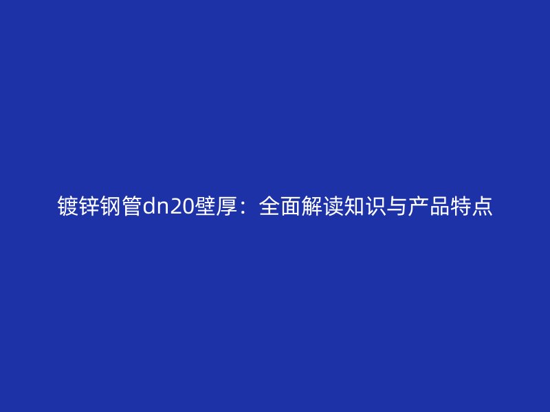 鍍鋅鋼管dn20壁厚：全面解讀知識與產(chǎn)品特點(diǎn)