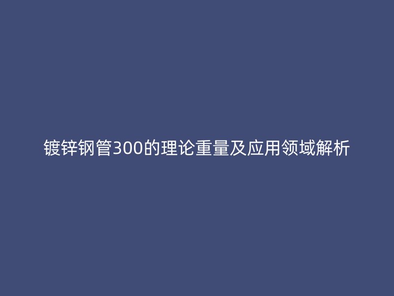鍍鋅鋼管300的理論重量及應用領域解析