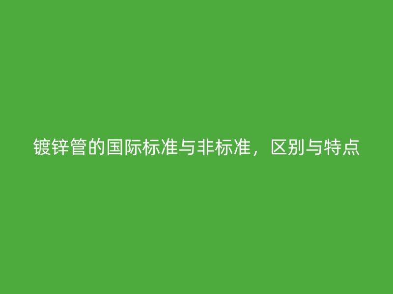 鍍鋅管的國際標準與非標準，區別與特點