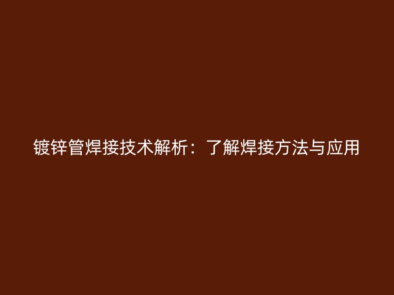 鍍鋅管焊接技術解析：了解焊接方法與應用
