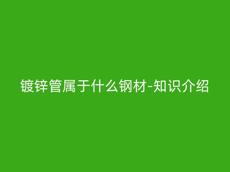 鍍鋅管屬于什么鋼材-知識介紹