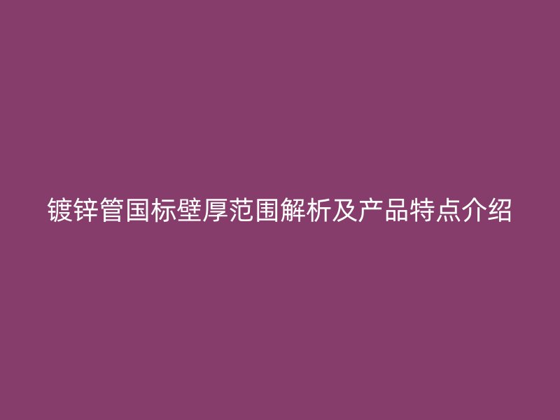 鍍鋅管?chē)?guó)標(biāo)壁厚范圍解析及產(chǎn)品特點(diǎn)介紹